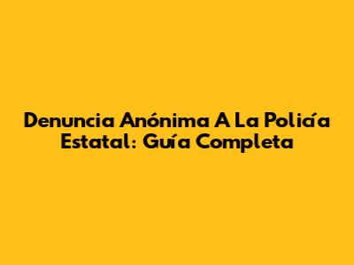 Denuncia Anónima A La Policía Estatal: Guía Completa
