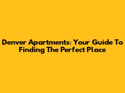 Denver Apartments: Your Guide To Finding The Perfect Place