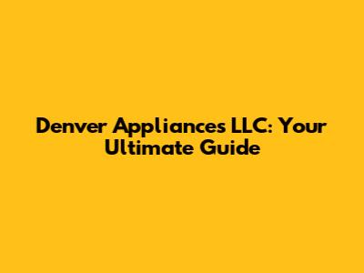 Denver Appliances LLC: Your Ultimate Guide