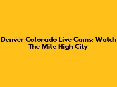 Denver Colorado Live Cams: Watch The Mile High City