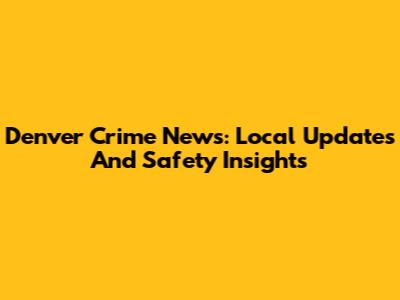 Denver Crime News: Local Updates And Safety Insights