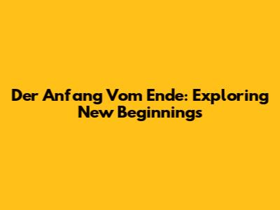 Der Anfang Vom Ende: Exploring New Beginnings