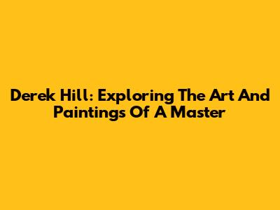 Derek Hill: Exploring The Art And Paintings Of A Master