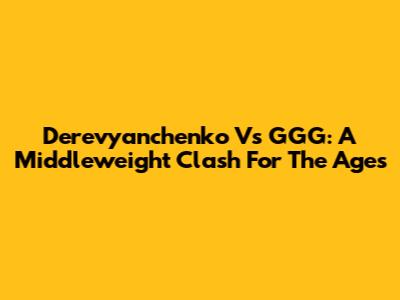 Derevyanchenko Vs GGG: A Middleweight Clash For The Ages
