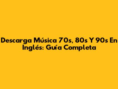 Descarga Música 70s, 80s Y 90s En Inglés: Guía Completa
