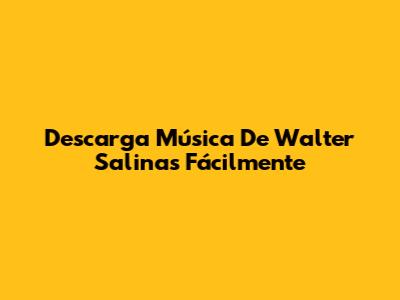 Descarga Música De Walter Salinas Fácilmente