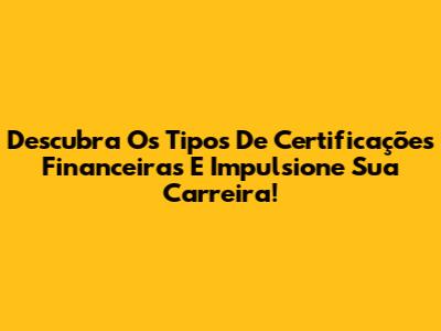 Descubra Os Tipos De Certificações Financeiras E Impulsione Sua Carreira!