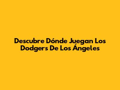 Descubre Dónde Juegan Los Dodgers De Los Ángeles