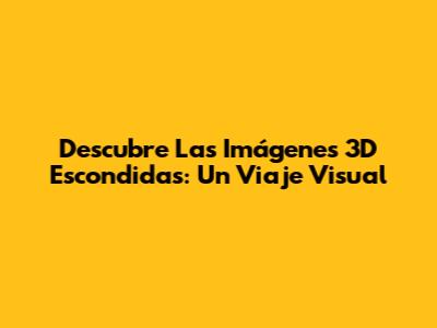 Descubre Las Imágenes 3D Escondidas: Un Viaje Visual