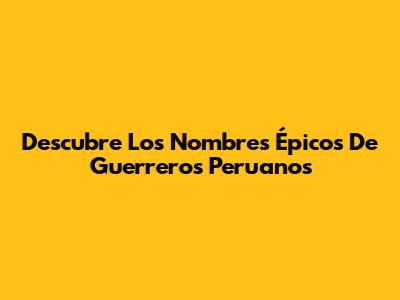 Descubre Los Nombres Épicos De Guerreros Peruanos