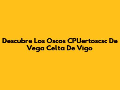 Descubre Los Oscos CPUertoscsc De Vega Celta De Vigo