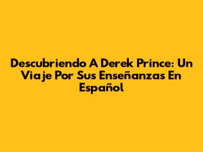 Descubriendo A Derek Prince: Un Viaje Por Sus Enseñanzas En Español