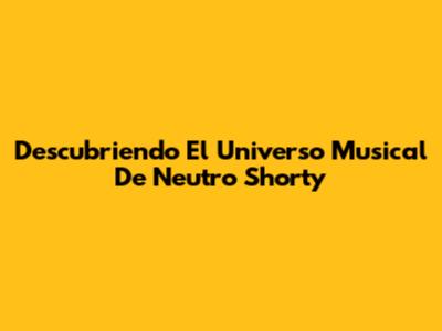 Descubriendo El Universo Musical De Neutro Shorty