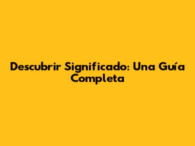 Descubrir Significado: Una Guía Completa