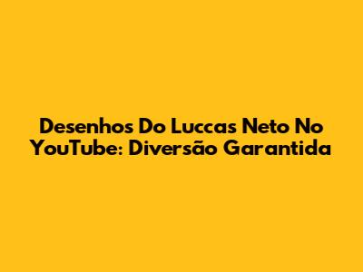 Desenhos Do Luccas Neto No YouTube: Diversão Garantida
