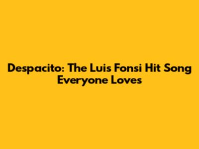 Despacito: The Luis Fonsi Hit Song Everyone Loves