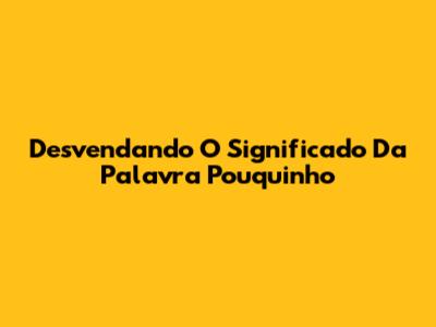 Desvendando O Significado Da Palavra 'Pouquinho'