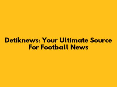 Detiknews: Your Ultimate Source For Football News