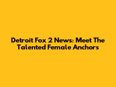 Detroit Fox 2 News: Meet The Talented Female Anchors