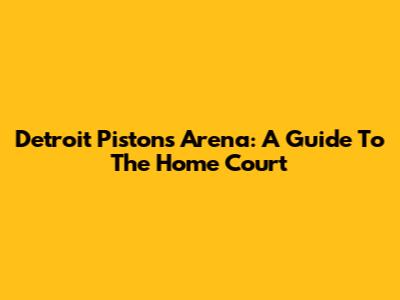 Detroit Pistons Arena: A Guide To The Home Court