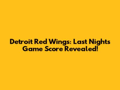 Detroit Red Wings: Last Night's Game Score Revealed!
