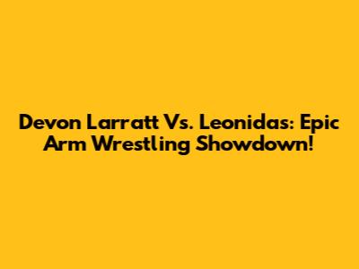 Devon Larratt Vs. Leonidas: Epic Arm Wrestling Showdown!