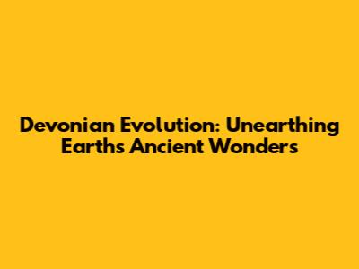 Devonian Evolution: Unearthing Earth's Ancient Wonders