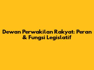 Dewan Perwakilan Rakyat: Peran & Fungsi Legislatif