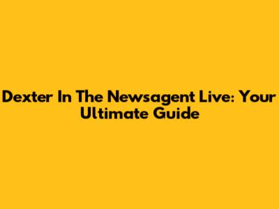Dexter In The Newsagent Live: Your Ultimate Guide