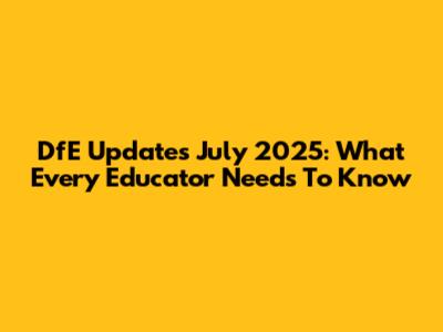 DfE Updates July 2025: What Every Educator Needs To Know