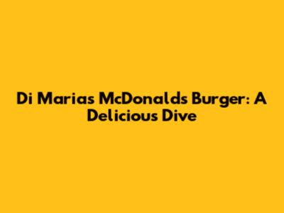 Di Maria's McDonald's Burger: A Delicious Dive