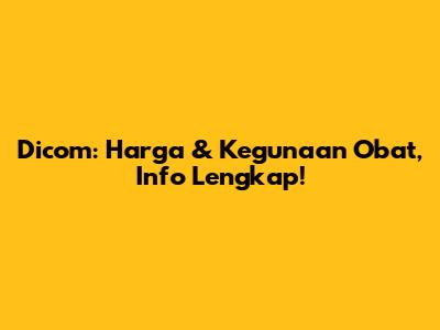 Dicom: Harga & Kegunaan Obat, Info Lengkap!