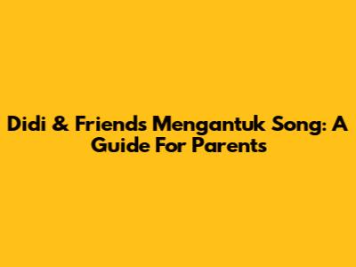 Didi & Friends' Mengantuk Song: A Guide For Parents
