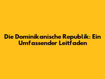 Die Dominikanische Republik: Ein Umfassender Leitfaden
