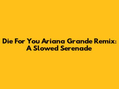 Die For You Ariana Grande Remix: A Slowed Serenade