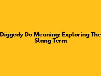 Diggedy Do Meaning: Exploring The Slang Term
