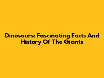 Dinosaurs: Fascinating Facts And History Of The Giants