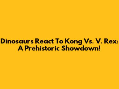 Dinosaurs React To Kong Vs. V. Rex: A Prehistoric Showdown!