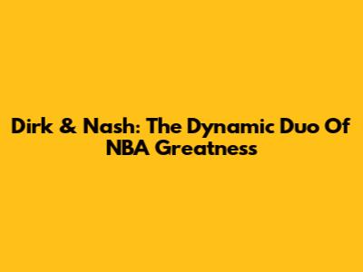 Dirk & Nash: The Dynamic Duo Of NBA Greatness