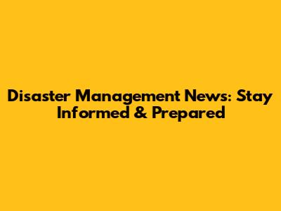 Disaster Management News: Stay Informed & Prepared