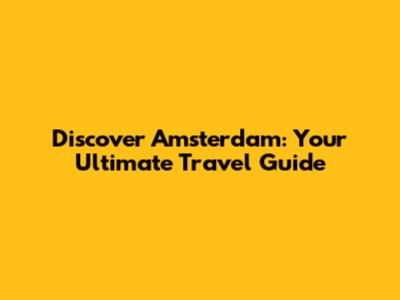 Discover Amsterdam: Your Ultimate Travel Guide