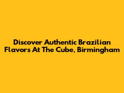 Discover Authentic Brazilian Flavors At The Cube, Birmingham