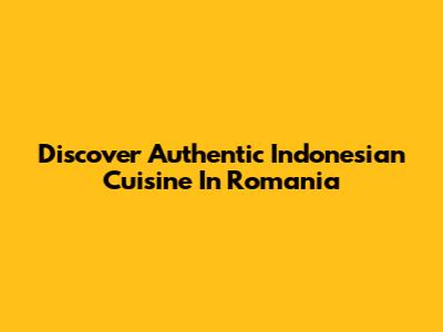 Discover Authentic Indonesian Cuisine In Romania