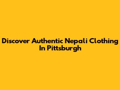 Discover Authentic Nepali Clothing In Pittsburgh