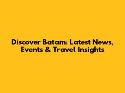 Discover Batam: Latest News, Events & Travel Insights