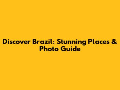Discover Brazil: Stunning Places & Photo Guide