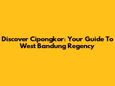 Discover Cipongkor: Your Guide To West Bandung Regency