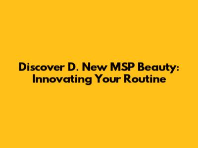 Discover D. New MSP Beauty: Innovating Your Routine