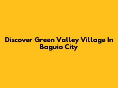 Discover Green Valley Village In Baguio City