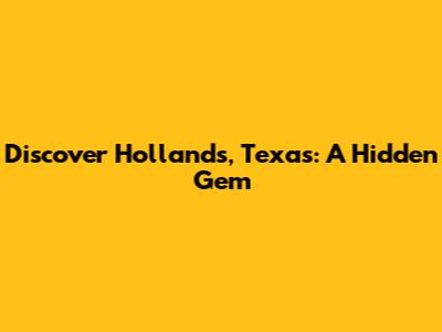 Discover Hollands, Texas: A Hidden Gem